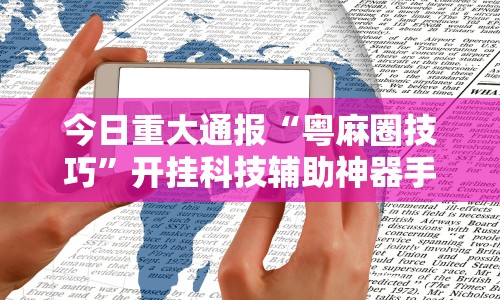 今日重大通报“粤麻圈技巧”开挂科技辅助神器手机
