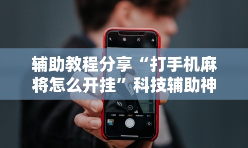 辅助教程分享“打手机麻将怎么开挂”科技辅助神器手机版
