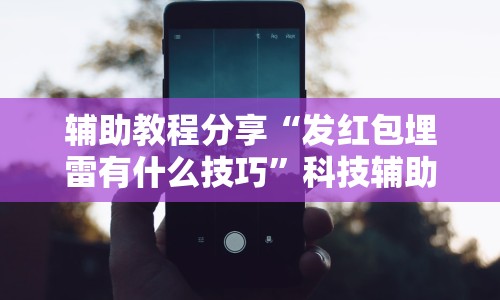 辅助教程分享“发红包埋雷有什么技巧”科技辅助神器手机
