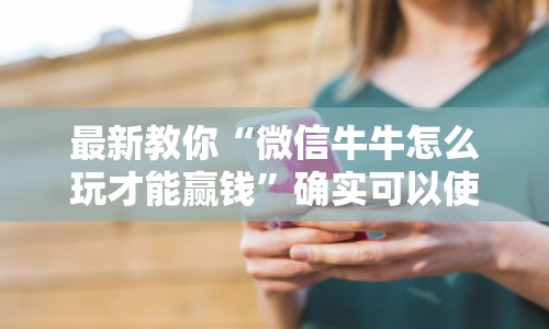 最新教你“微信牛牛怎么玩才能赢钱”确实可以使用辅助