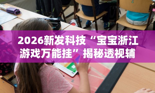 2026新发科技“宝宝浙江游戏万能挂”揭秘透视辅助万能挂用法