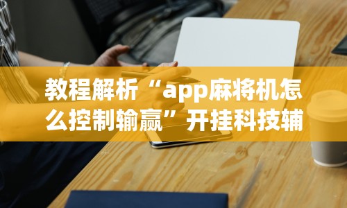 教程解析“app麻将机怎么控制输赢”开挂科技辅助神器手机