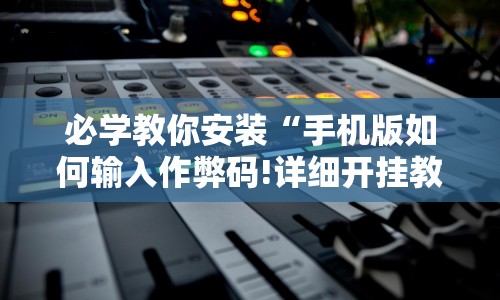 必学教你安装“手机版如何输入作弊码!详细开挂教程