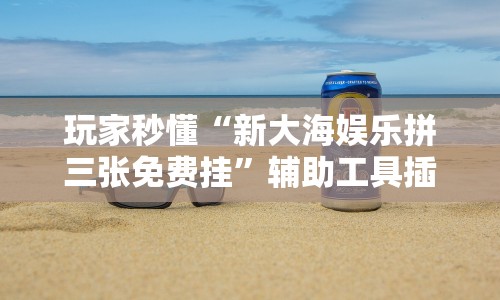 玩家秒懂“新大海娱乐拼三张免费挂”辅助工具插件,揭秘技巧开挂