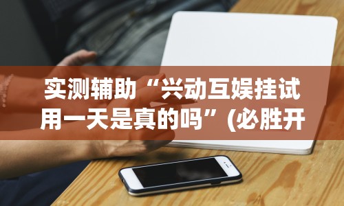 实测辅助“兴动互娱挂试用一天是真的吗”(必胜开挂神器)