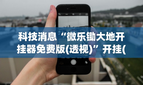 科技消息“微乐锄大地开挂器免费版(透视)”开挂(透视)辅助教程