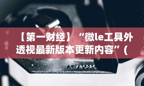 【第一财经】“微le工具外透视最新版本更新内容”(原来确实是有插件)