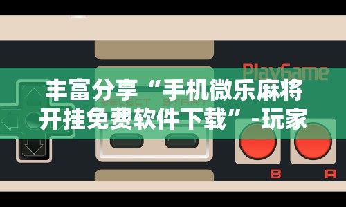 丰富分享“手机微乐麻将开挂免费软件下载”-玩家曝光开挂流程