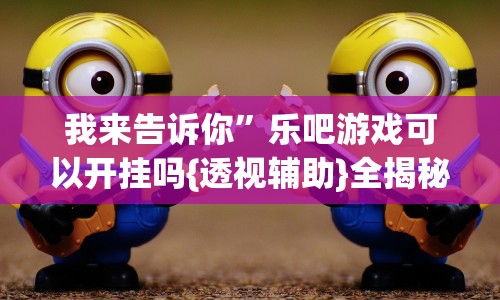 我来告诉你”乐吧游戏可以开挂吗{透视辅助}全揭秘