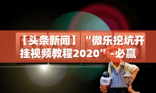 【头条新闻】“微乐挖坑开挂视频教程2020”-必赢神器安装