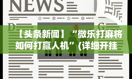 【头条新闻】“微乐打麻将如何打赢人机”(详细开挂教程)