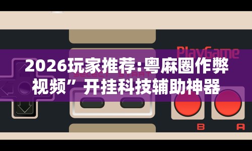 2026玩家推荐:粤麻圈作弊视频”开挂科技辅助神器手机