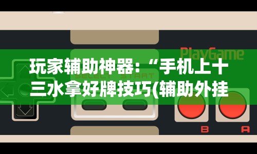 玩家辅助神器:“手机上十三水拿好牌技巧(辅助外挂+教程) 