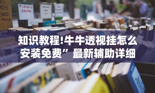 知识教程!牛牛透视挂怎么安装免费”最新辅助详细教程